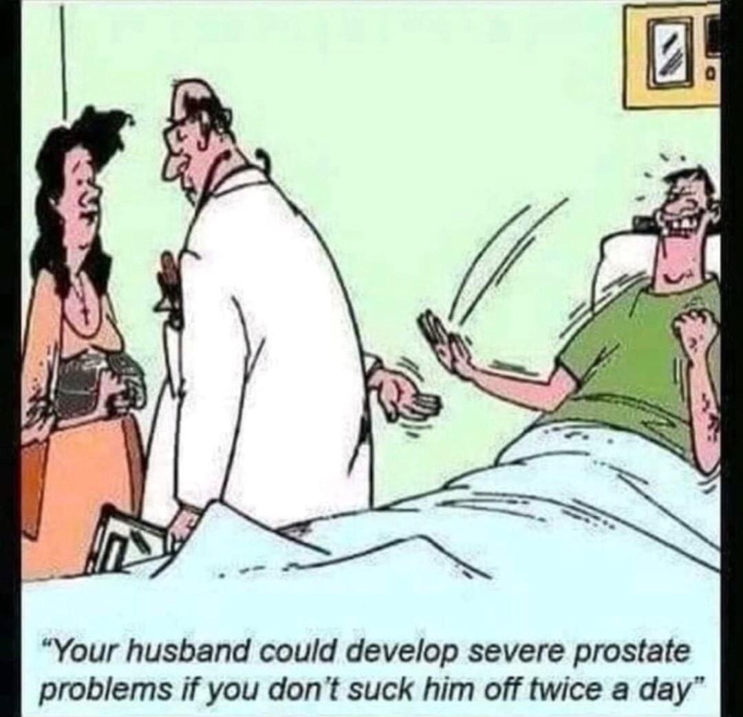 Your husband could develop severe prostate problems if you dont suck him off twice a day