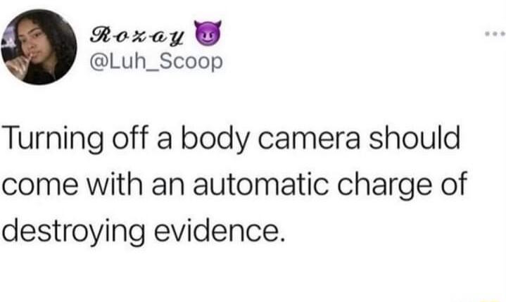 Roxay Luh_Scoop Turning off a body camera should come with an automatic charge of destroying evidence
