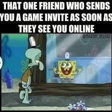 THAT ONE FRIEND WHO SENDS YOU A GAME INVITE AS SOON AS THEY SEE YOU ONLINE s BB