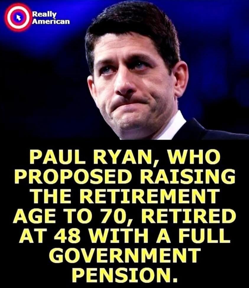 Really American PAUL RYAN, WHO PROPOSED RAISING THE RETIREMENT AGE TO 70, RETIRED AT 48 WITH A FULL GOVERNMENT PENSION.