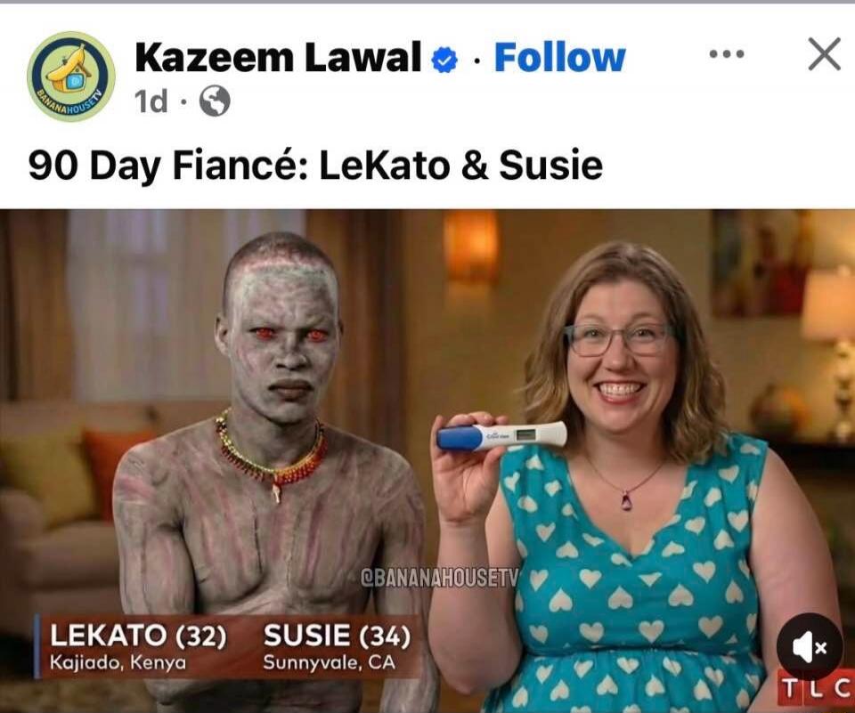 Kazeem Lawal Follow 1d 90 Day Fiancé: LeKato & Susie LEKATO (32) Kajiado, Kenya SUSIE (34) Sunnyvale, CA @BANANAHOUSETV TLC A woman holds a positive pregnancy test next to a man with an edited, unusual appearance (grey skin, red eyes).