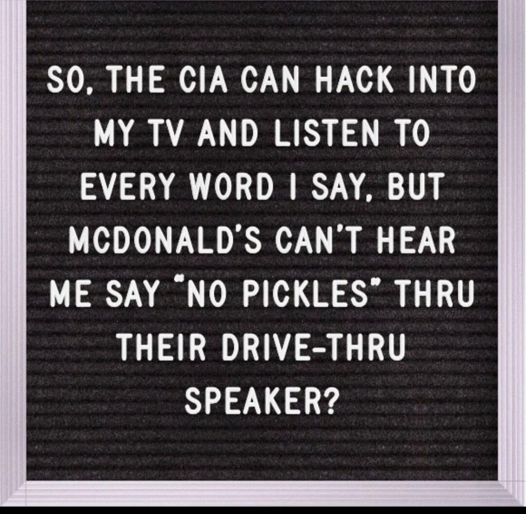 SO, THE CIA CAN HACK INTO MY TV AND LISTEN TO EVERY WORD I SAY, BUT MCDONALD'S CAN'T HEAR ME SAY 