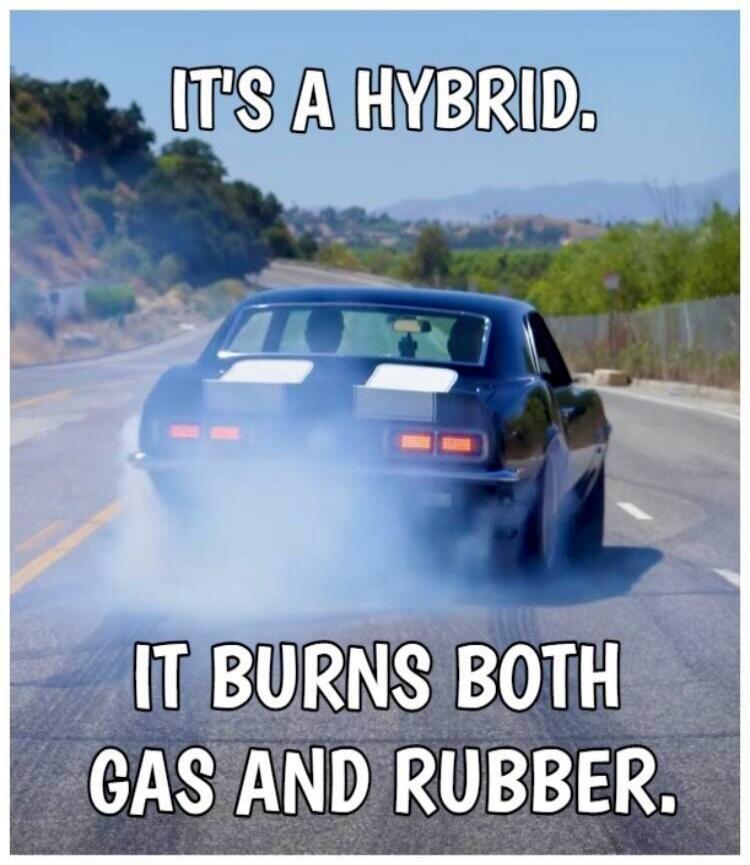 IT'S A HYBRID.
IT BURNS BOTH GAS AND RUBBER.