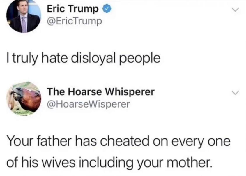 Eric Trump EricTrump Itruly hate disloyal people o The Hoarse Whisperer HoarseWisperer Your father has cheated on every one of his wives including your mother