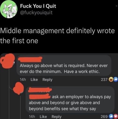 Fuck You Quit fuckyouiquit Middle management definitely wrote the first one Always go above what is required Never ever ever do the minimum Have a work ethic 14h Like Reply 237 O s ask an employer to always pay above and beyond or give above and beyond benefits see what they say 14h Like Reply 260 9