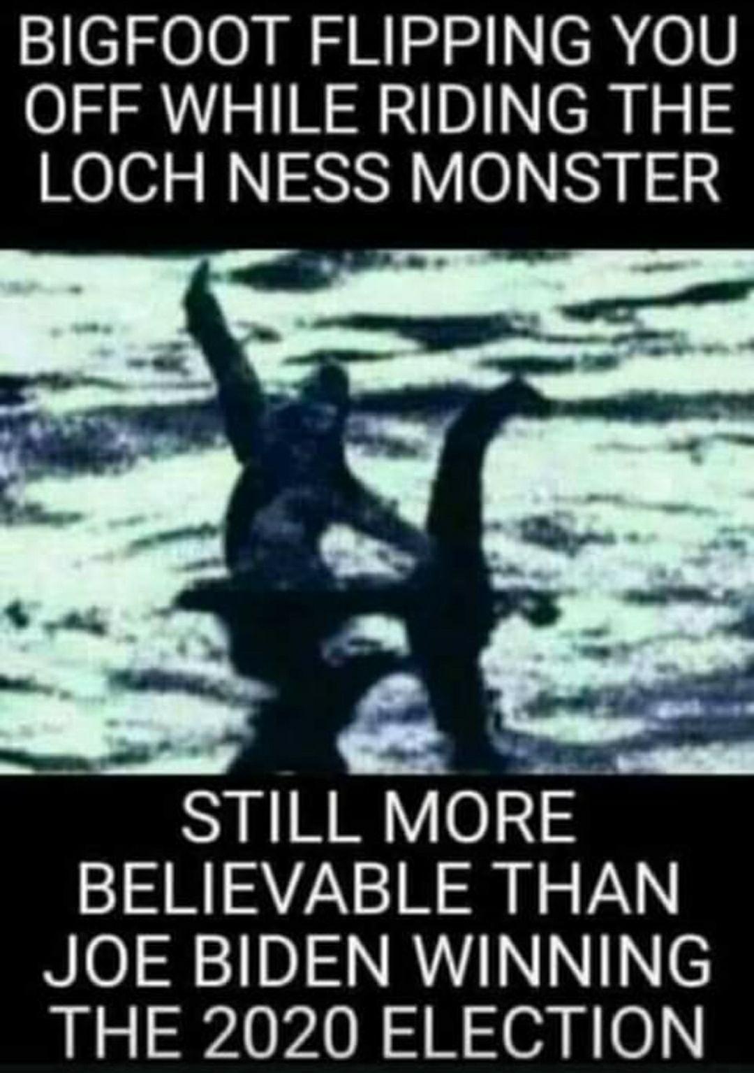 BIGFOOT FLIPPING YOU OFF WHILE RIDING THE LOCH NESS MONSTER s STILL MORE BELIEVABLE THAN JOE BIDEN WINNING THE 2020 ELECTION