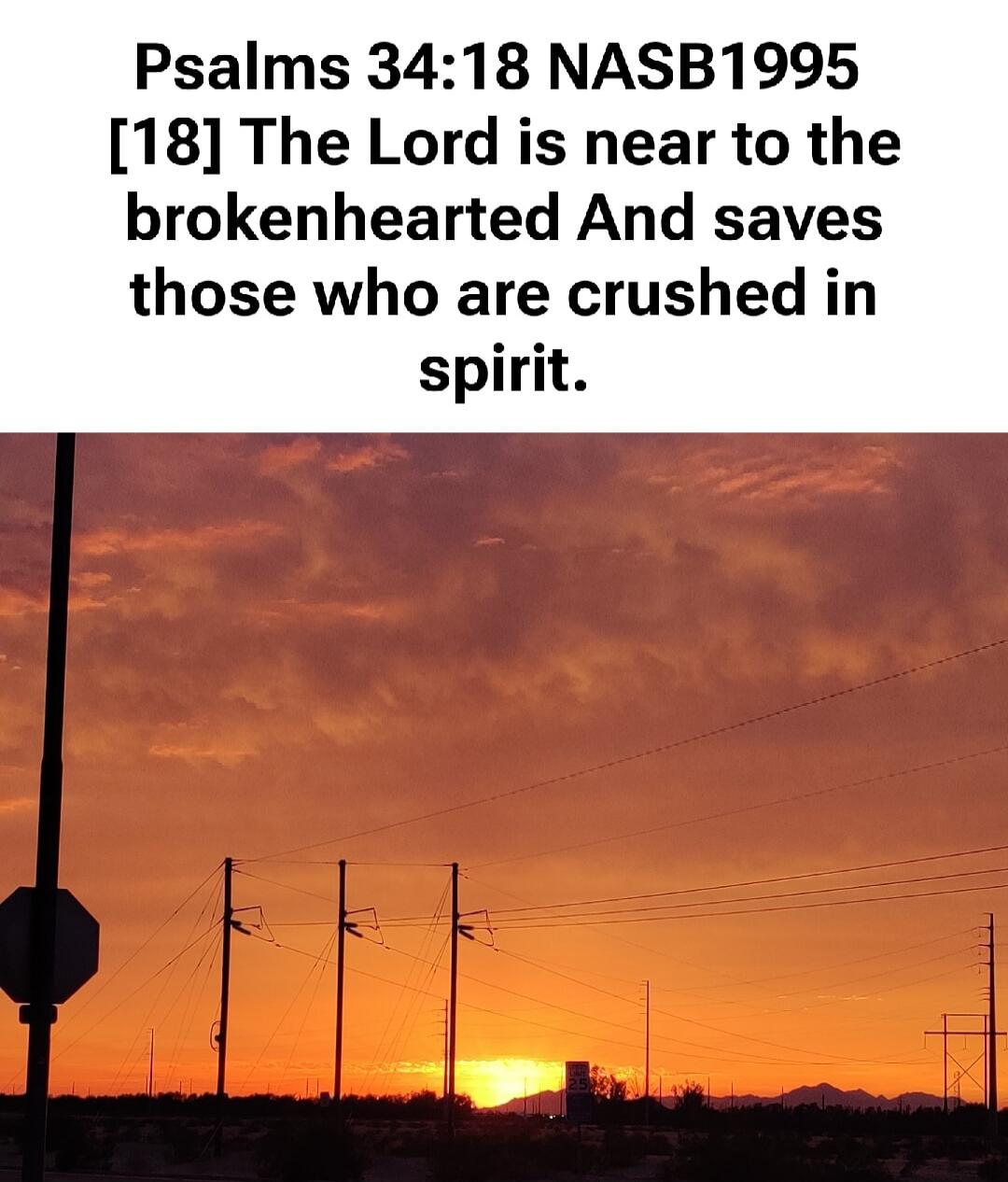 Psalms 34:18 NASB1995 [18] The Lord is near to the brokenhearted And saves those who are crushed in spirit.