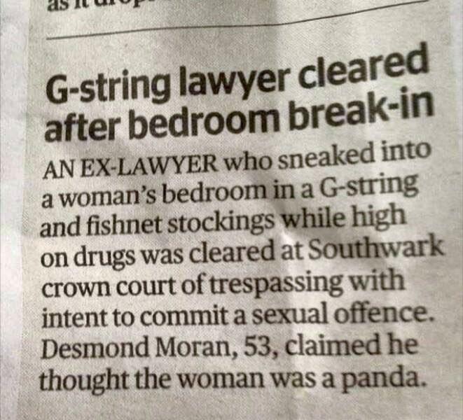 G string lawyer cleared after bedroom break in AN EX LAWYER who sneaked _mto awomans bedroo a qulng and fishnet stockings Wiile high on drugs was cleared at Southwark crown court of trespassing with intent to commit a sexual offence Desmond Moran 53 claimed he thought the woman was a panda