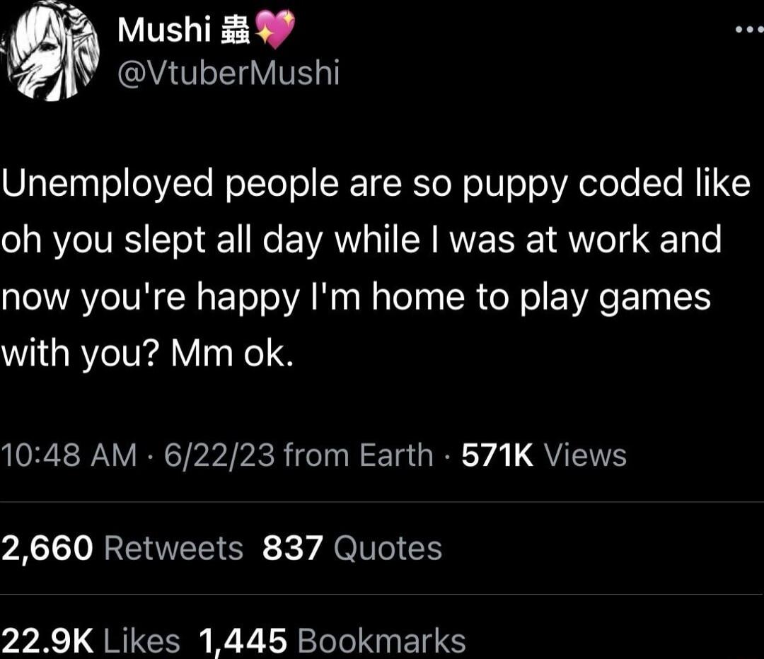 Unemployed people are so puppy coded like oh you slept all day while I was at work and now you're happy I'm home to play games with you? Mm ok.