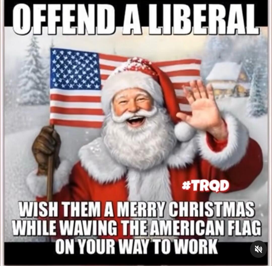 OFFEND A LIBERAL
WISH THEM A MERRY CHRISTMAS WHILE WAVING THE AMERICAN FLAG ON YOUR WAY TO WORK