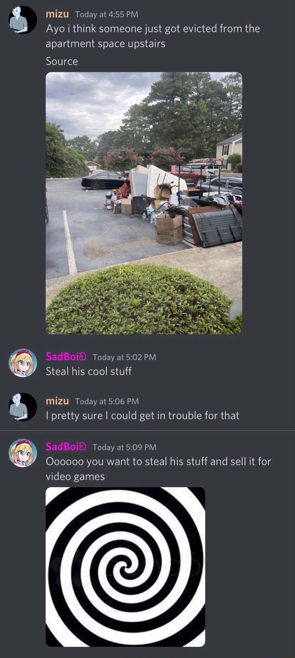 a Mizu Today at 455 PM Ayoii think someone just got evicted from the apartment space upstairs Source SadBoif Today at 502PM Steal his cool stuff Mizu Today at 506 PM pretty sure could get in trouble for that O 000000 you want to steal his stuff and sell it for video games