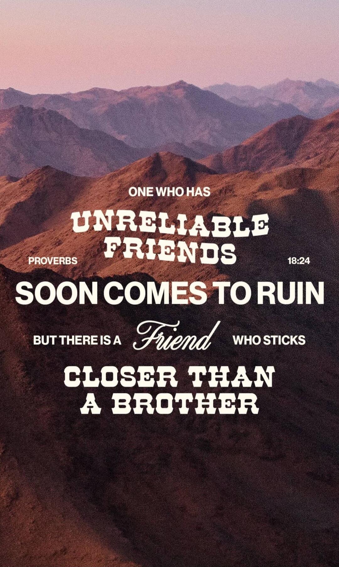 ONE WHO HAS UNRELIABLE FRIENDS SOON COMES TO RUIN BUT THERE IS A Friend WHO STICKS CLOSER THAN A BROTHER PROVERBS 18:24