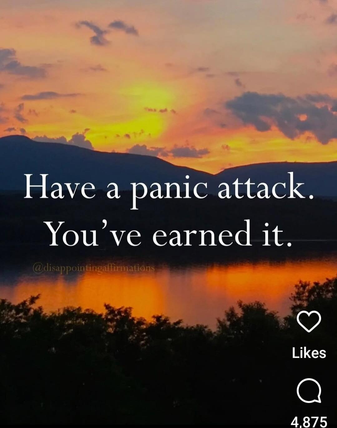 Have a panic attack. You’ve earned it.
