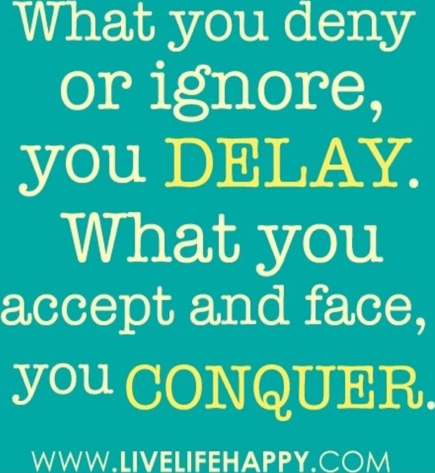 What you deny or ignore, you DELAY. What you accept and face, you CONQUER.