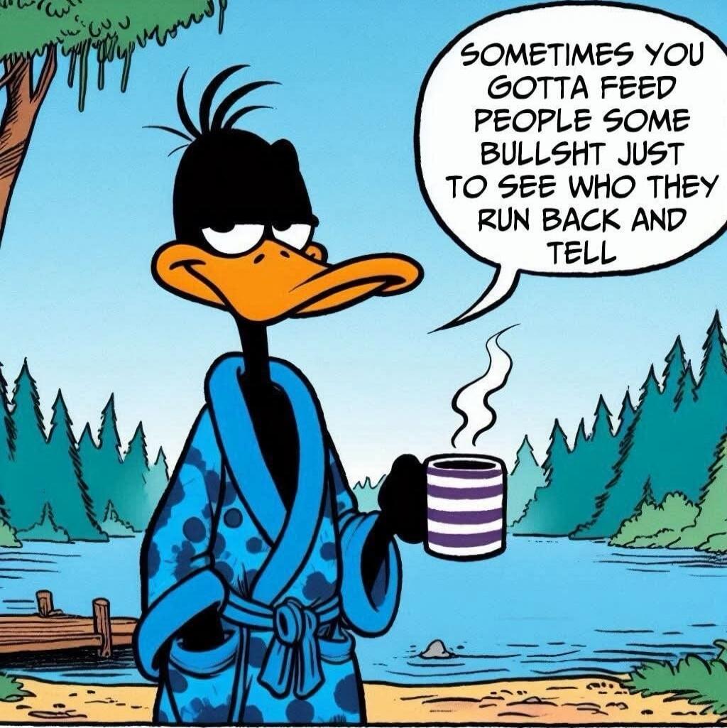 Sometimes you gotta feed people some bullshit just to see who they run back and tell