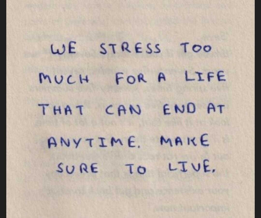 WE STRESS TOO MUCH FOR A LIFE THAT CAN END AT ANYTIME. MAKE SURE TO LIVE.