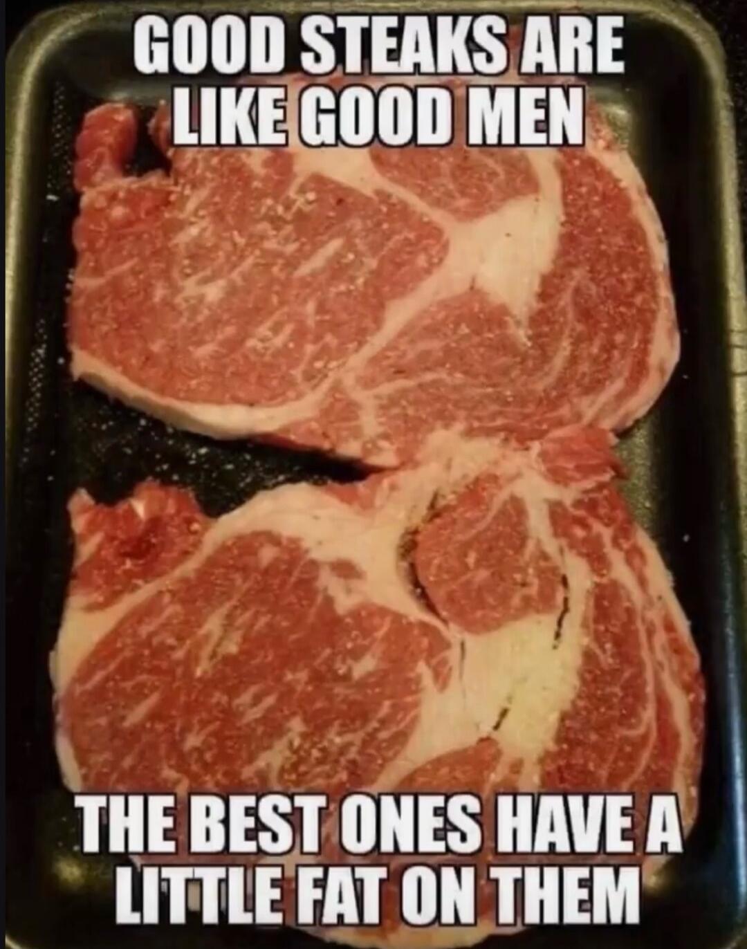 GOOD STEAKS ARE LIKE GOOD MEN THE BEST ONES HAVE A LITTLE FAT ON THEM