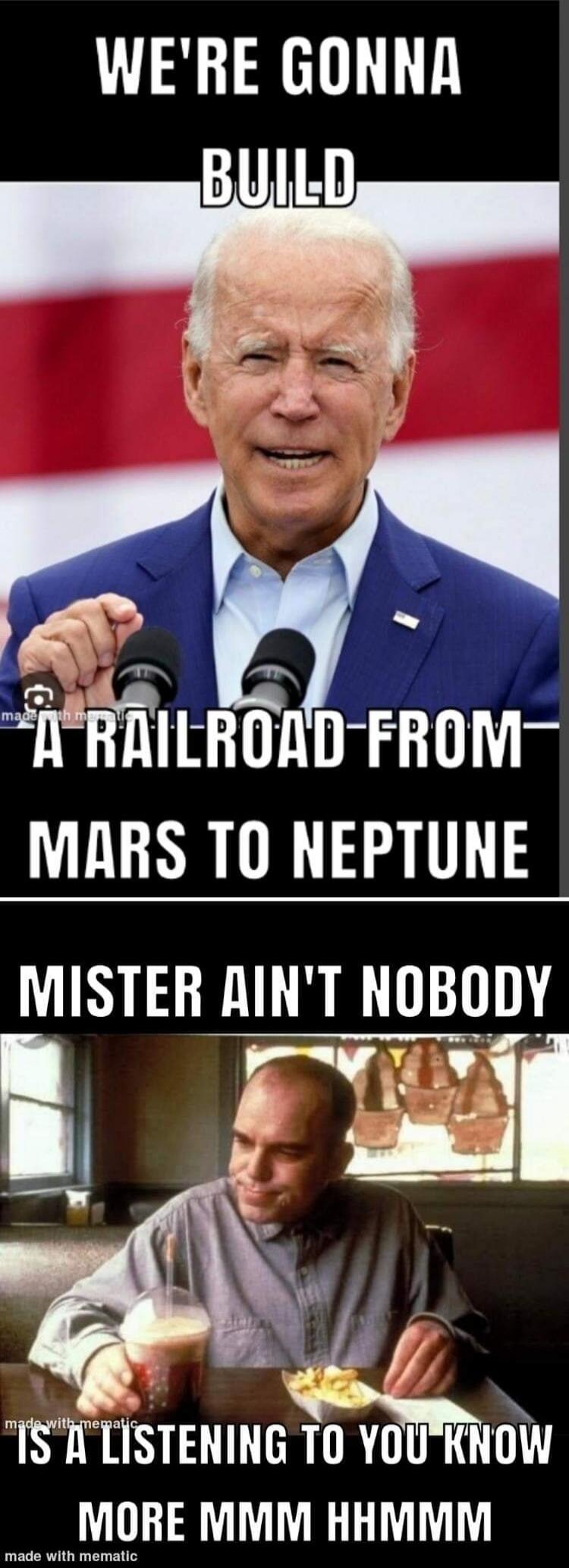 WE'RE GONNA BUILD A RAILROAD FROM MARS TO NEPTUNE. MISTER AIN'T NOBODY IS A LISTENING TO YOU KNOW MORE MMM HHMMM.