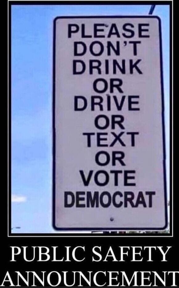 PLEASE DON'T DRINK OR DRIVE OR TEXT OR VOTE DEMOCRAT
PUBLIC SAFETY ANNOUNCEMENT