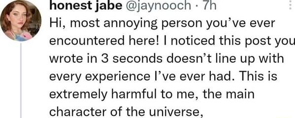 honest jabe jaynooch nh Hi most annoying person youve ever encountered here noticed this post you wrote in 3 seconds doesnt line up with every experience Ive ever had This is extremely harmful to me the main character of the universe