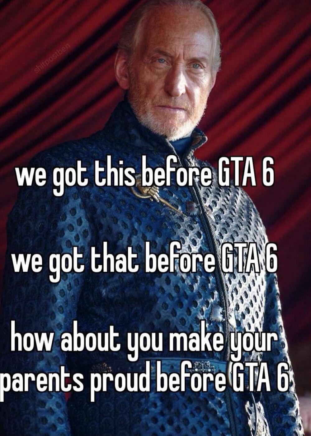 we gol this b heFore GTA 6 1 how about you make parenls proud be L