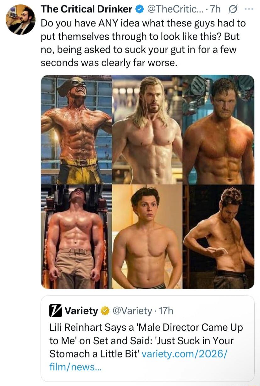 The Critical Drinker: Do you have ANY idea what these guys had to put themselves through to look like this? But no, being asked to suck your gut in for a few seconds was clearly far worse. Variety: Lili Reinhart Says a 'Male Director Came Up to Me' on Set and Said: 'Just Suck in Your Stomach a Little Bit'