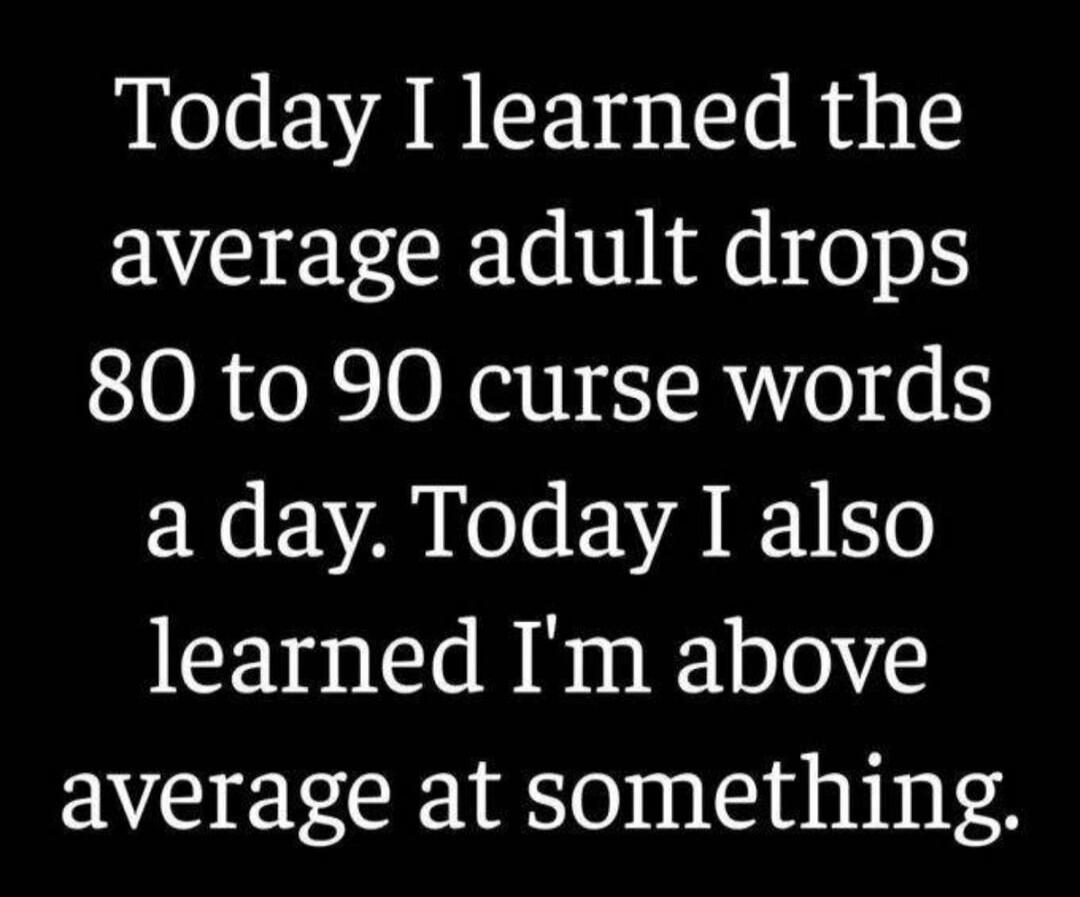 Today I learned the average adult drops 80 to 90 curse words a day. Today I also learned I'm above average at something.
