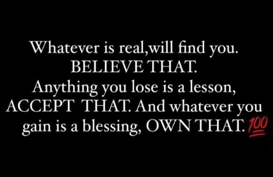 Whatever is real, will find you. BELIEVE THAT. Anything you lose is a lesson, ACCEPT THAT. And whatever you gain is a blessing, OWN THAT. 💯