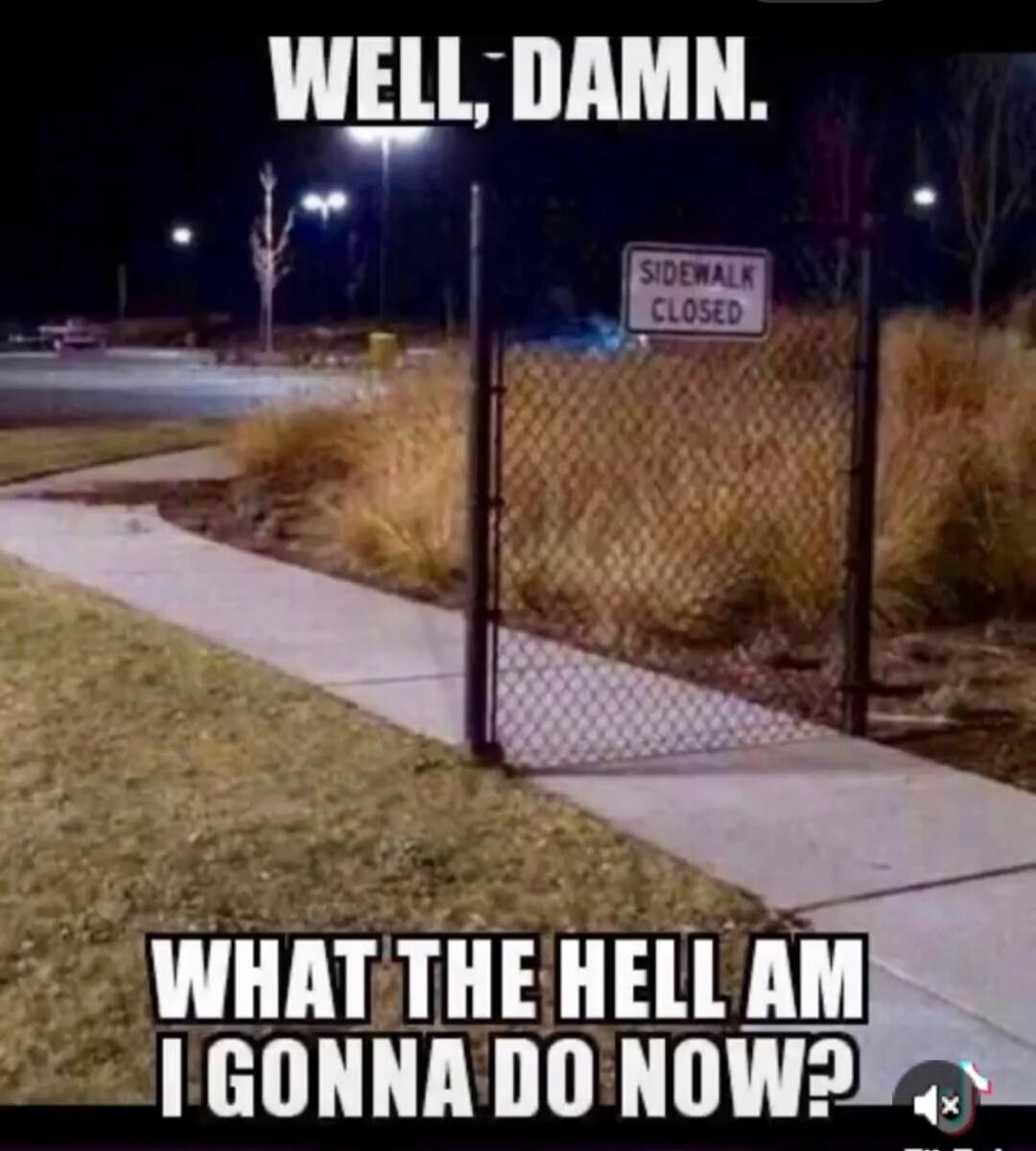 WELL, DAMN. SIDEWALK CLOSED WHAT THE HELL AM I GONNA DO NOW?