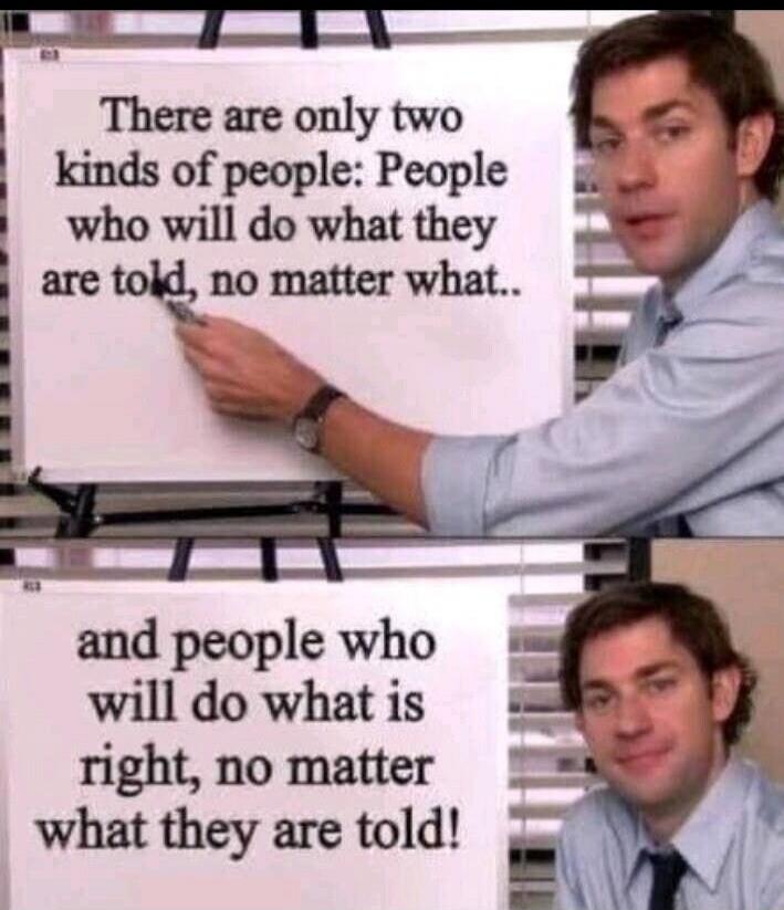 There are only two kinds of people: People who will do what they are told, no matter what.. and people who will do what is right, no matter what they are told!