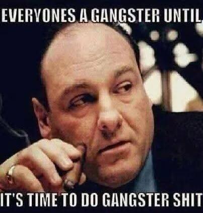 EVERYONES A GANGSTER UNTIL, IT'S TIME TO DO GANGSTER SHIT