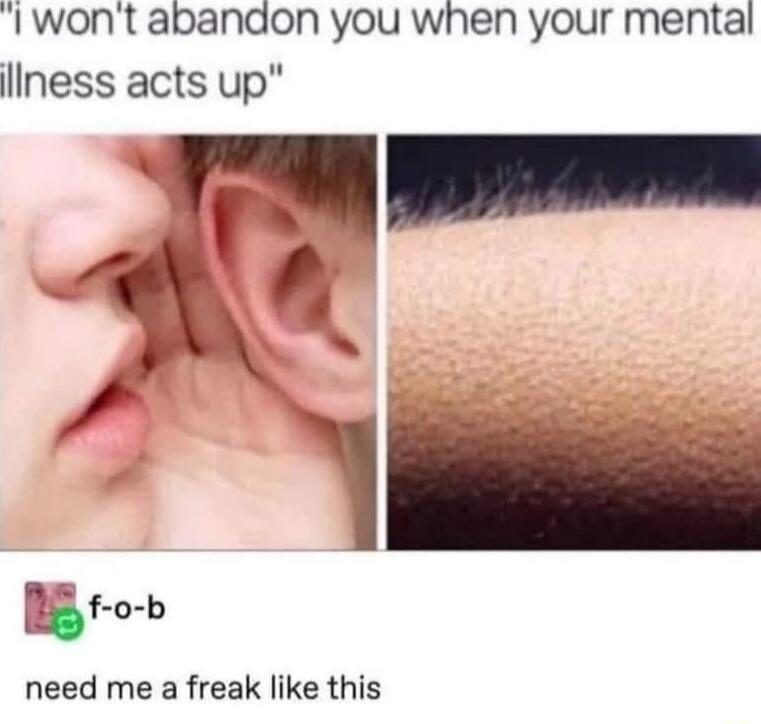 i won't abandon you when your mental illness acts up

f-o-b
need me a freak like this