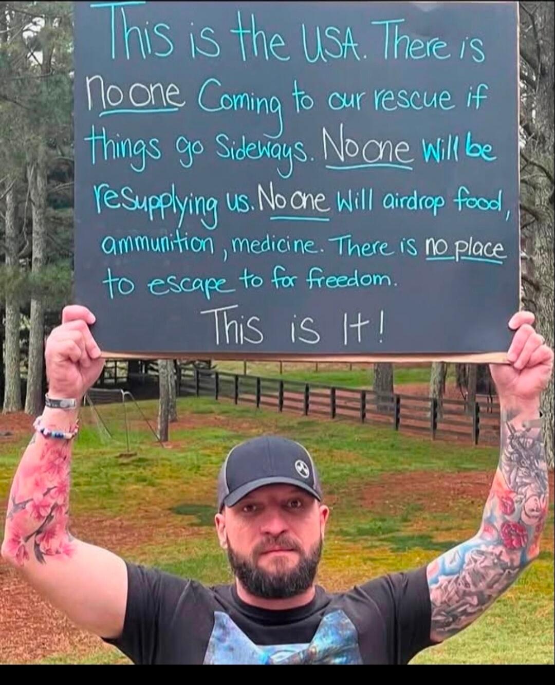 This is the USA. There is no one coming to our rescue if things go sideways. No one will be resupplying us. No one will airdrop food, ammunition, medicine. There is no place to escape to for freedom. This is it!