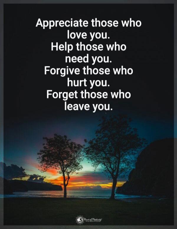 Appreciate those who love you.
Help those who need you.
Forgive those who hurt you.
Forget those who leave you.