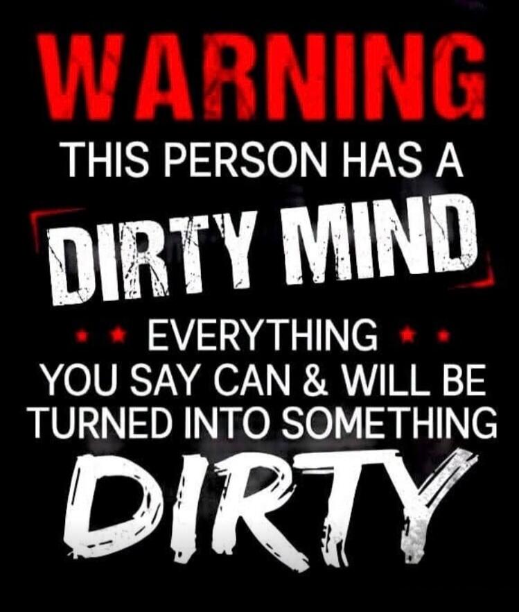 WARNING THIS PERSON HAS A DIRTY MIND EVERYTHING YOU SAY CAN & WILL BE TURNED INTO SOMETHING DIRTY