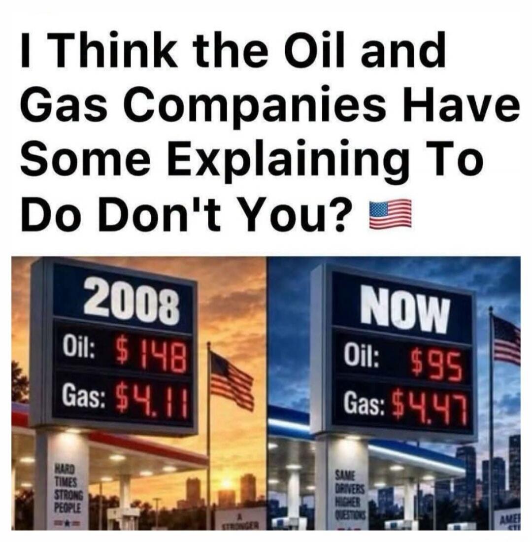 I Think the Oil and Gas Companies Have Some Explaining To Do Don't You? 🇺🇸 2008 Oil: $148 Gas: $4.11 HARD TIMES STRONG PEOPLE NOW Oil: $95 Gas: $4.47 SAME DRIVERS HIGHER QUESTIONS
