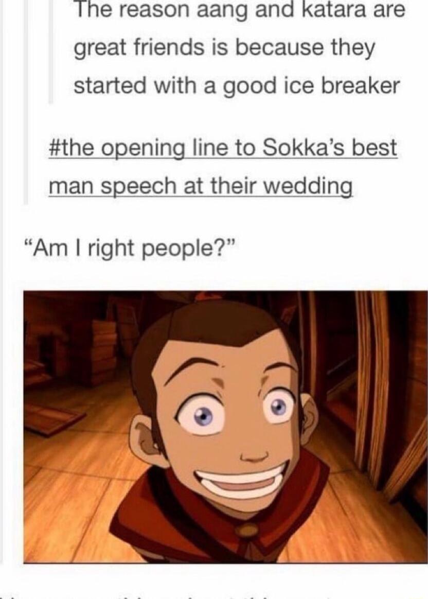 Ihe reason aang and Katara are great friends is because they started with a good ice breaker the opening line to Sokkas best man speech at their wedding Am right people
