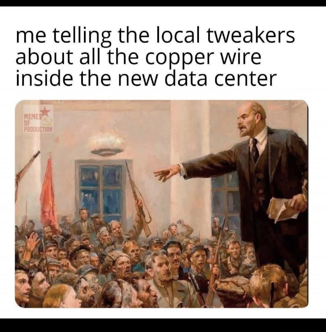 me telling the local tweakers about all the copper wire inside the new data center MEMES OF PRODUCTION