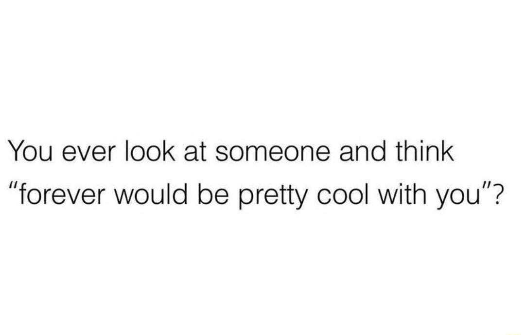 You ever look at someone and think forever would be pretty cool with you