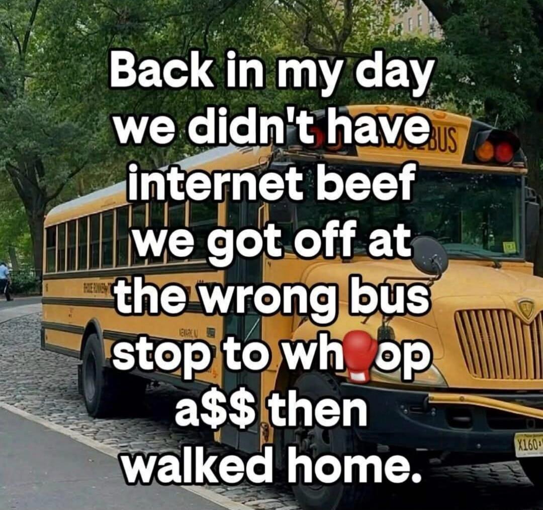 Back in my day we didn't have internet beef we got off at the wrong bus stop to whoop ass then walked home.