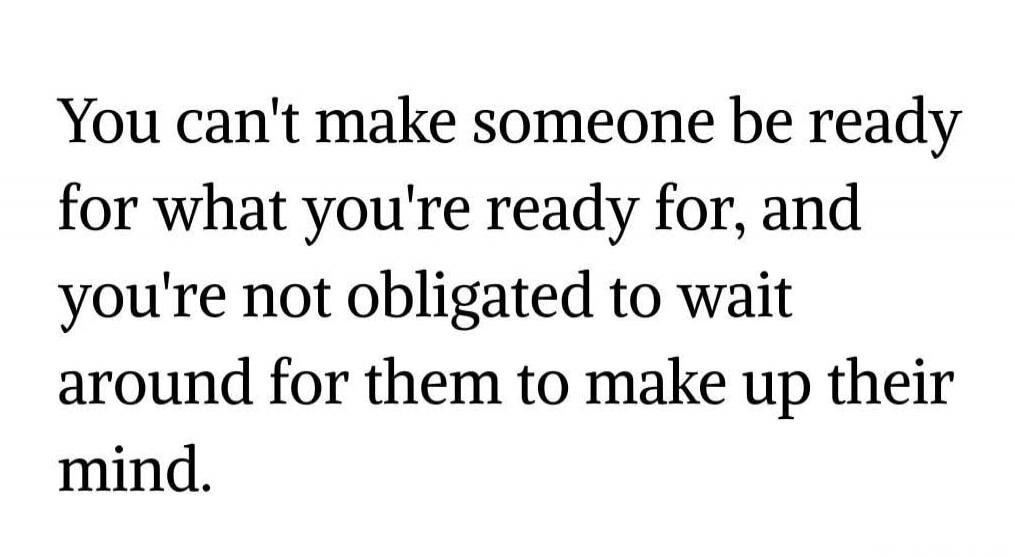 You can't make someone be ready for what you're ready for, and you're not obligated to wait around for them to make up their mind.