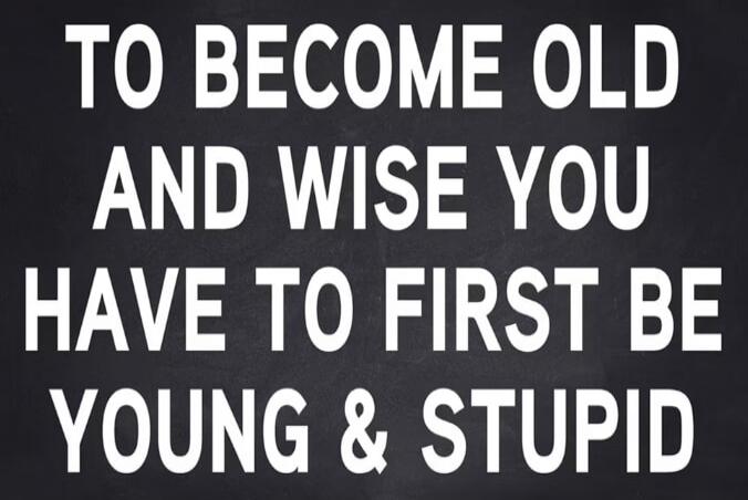 TO BECOME OLD AND WISE YOU HAVE TO FIRST BE YOUNG & STUPID