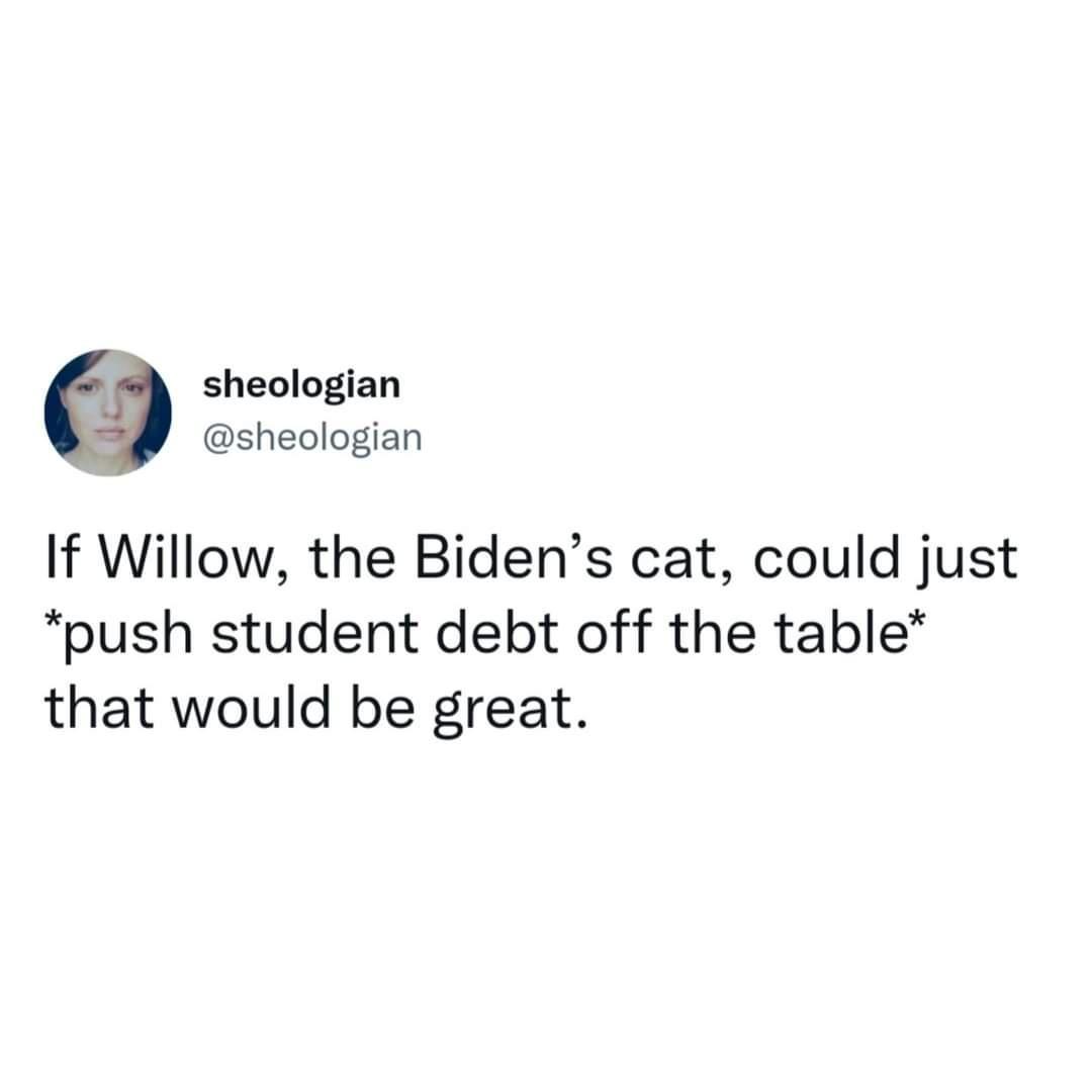 sheologian sheologian If Willow the Bidens cat could just push student debt off the table that would be great