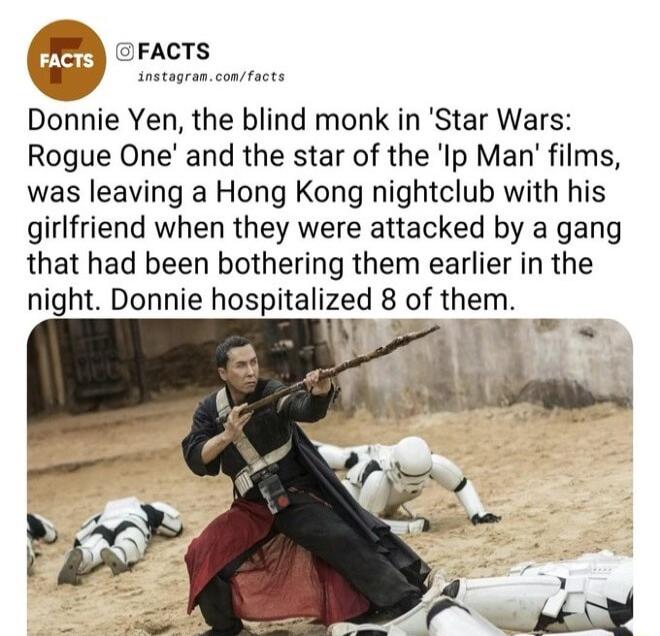 IFACTS snstogrenconstacts Donnie Yen the blind monk in Star Wars Rogue One and the star of the Ip Man films was leaving a Hong Kong nightclub with his girlfriend when they were attacked by a gang that had been bothering them earlier in the night Donnie hospitalized 8 of them