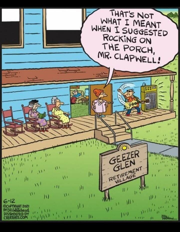 THAT'S NOT WHAT I MEANT WHEN I SUGGESTED ROCKING ON THE PORCH, MR. CLAPWELL! GEEZER GLEN RETIREMENT VILLAGE. 6-12 ©COPYRIGHT 2021 BY BILL WHITEHEAD DISTRIBUTED BY CREATORS.COM