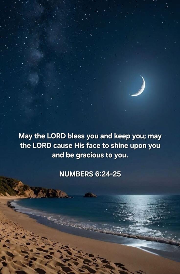 May the LORD bless you and keep you; may the LORD cause His face to shine upon you and be gracious to you. NUMBERS 6:24-25