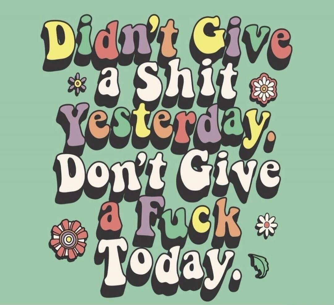 Didn't Give a Shit Yesterday, Don't Give a Fuck Today.