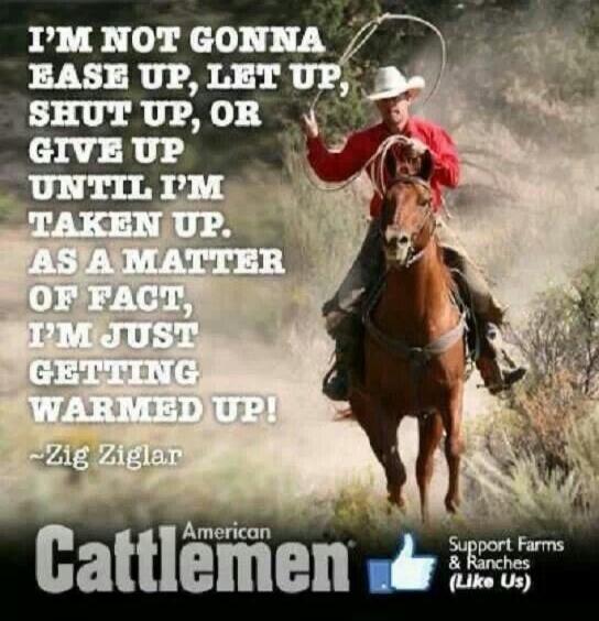 I'M NOT GONNA EASE UP, LET UP, SHUT UP, OR GIVE UP UNTIL I'M TAKEN UP. AS A MATTER OF FACT, I'M JUST GETTING WARMED UP! ~Zig Ziglar American Cattlemen Support Farms & Ranches (Like Us)