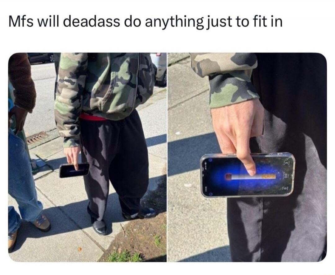 Mfs will deadass do anything just to fit in