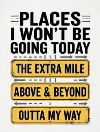 PLACES I WON'T BE GOING TODAY THE EXTRA MILE ABOVE & BEYOND OUTTA MY WAY